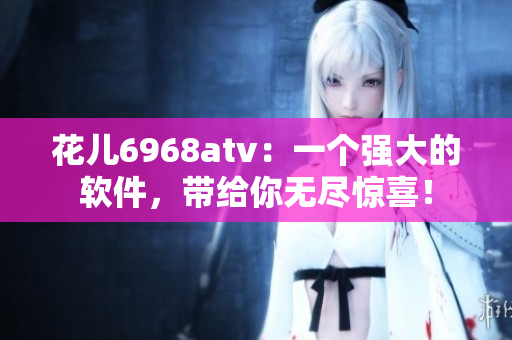 花儿6968atv：一个强大的软件，带给你无尽惊喜！