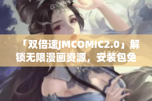 「双倍速JMCOMIC2.0」解锁无限漫画资源，安装包免费领取