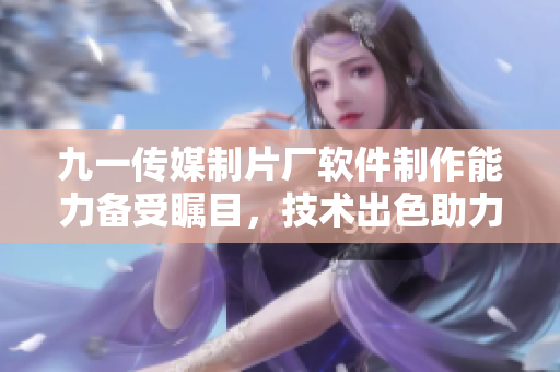 九一传媒制片厂软件制作能力备受瞩目，技术出色助力应用开发