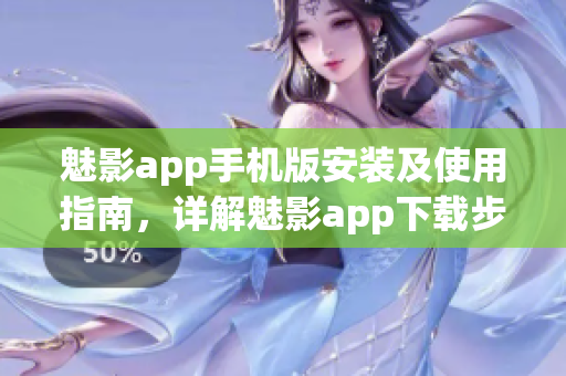 魅影app手机版安装及使用指南，详解魅影app下载步骤及功能操作