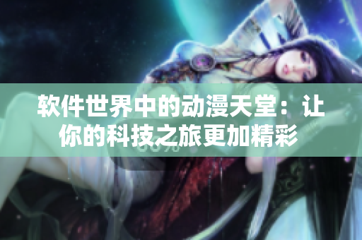 软件世界中的动漫天堂：让你的科技之旅更加精彩 
