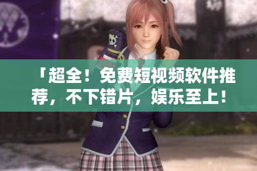 「超全！免费短视频软件推荐，不下错片，娱乐至上！」
