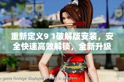 重新定义9 1破解版安装，安全快速高效解锁，全新升级让您轻松畅享华丽网络世界