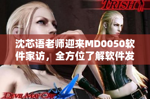 沈芯语老师迎来MD0050软件家访，全方位了解软件发展趋势
