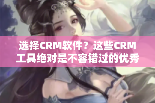 选择CRM软件？这些CRM工具绝对是不容错过的优秀选择！
