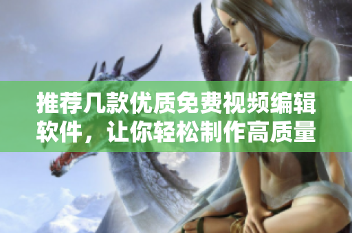 推荐几款优质免费视频编辑软件，让你轻松制作高质量视频！