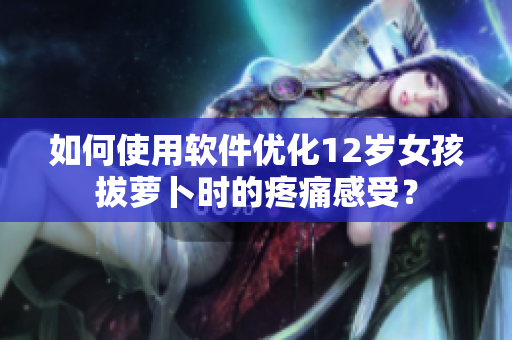 如何使用软件优化12岁女孩拔萝卜时的疼痛感受？