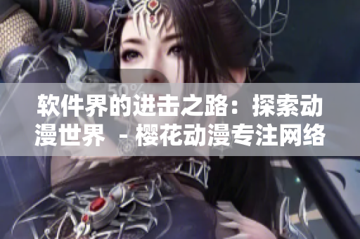 软件界的进击之路：探索动漫世界  - 樱花动漫专注网络软件