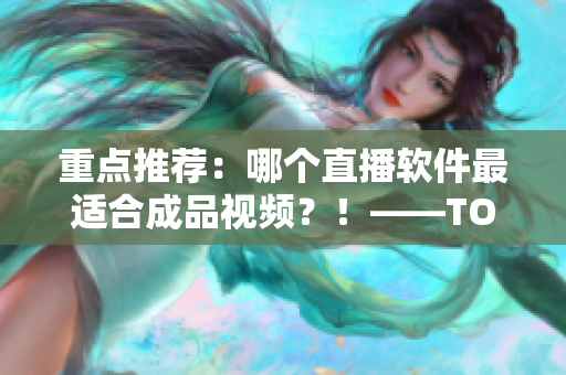 重点推荐：哪个直播软件最适合成品视频？！——TOP5精选！