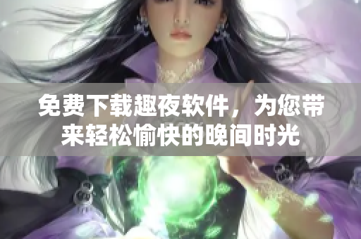 免费下载趣夜软件，为您带来轻松愉快的晚间时光