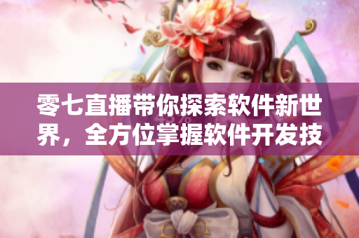 零七直播带你探索软件新世界，全方位掌握软件开发技巧
