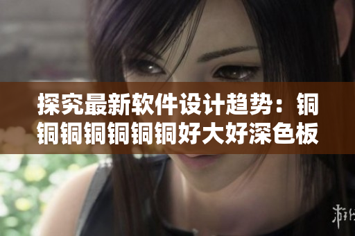 探究最新软件设计趋势：铜铜铜铜铜铜铜好大好深色板免费-软件设计探索