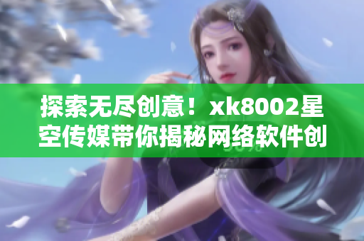 探索无尽创意！xk8002星空传媒带你揭秘网络软件创新秘籍