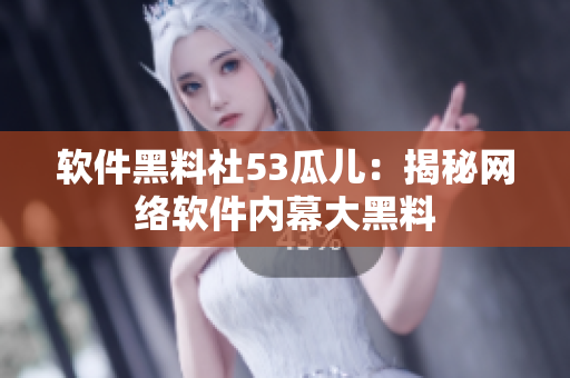 软件黑料社53瓜儿：揭秘网络软件内幕大黑料