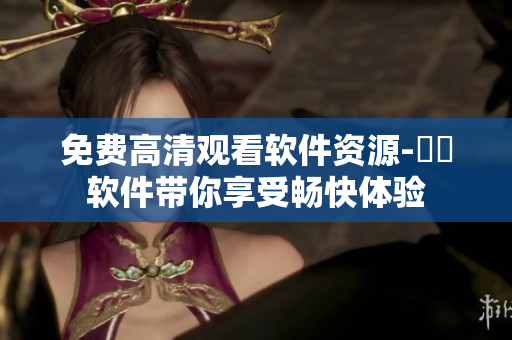 免费高清观看软件资源-犇犇软件带你享受畅快体验