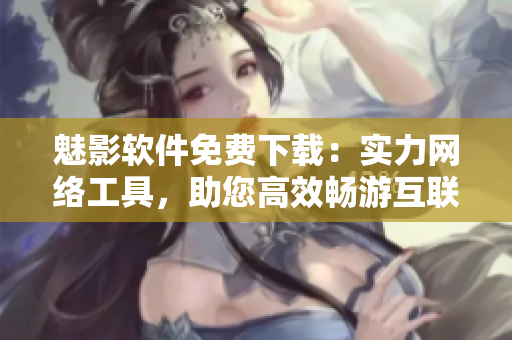 魅影软件免费下载：实力网络工具，助您高效畅游互联网！