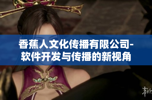 香蕉人文化传播有限公司-软件开发与传播的新视角