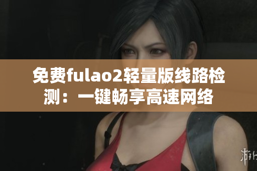 免费fulao2轻量版线路检测：一键畅享高速网络