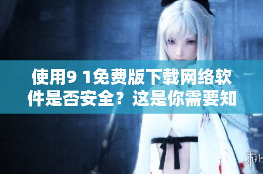 使用9 1免费版下载网络软件是否安全？这是你需要知道的！