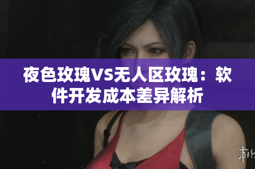 夜色玫瑰VS无人区玫瑰：软件开发成本差异解析