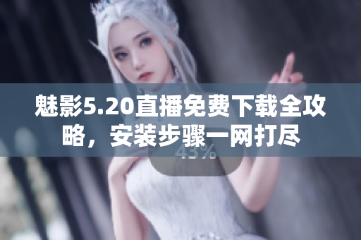 魅影5.20直播免费下载全攻略，安装步骤一网打尽