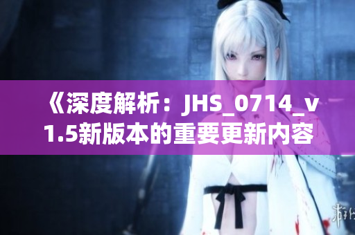 《深度解析：JHS_0714_v1.5新版本的重要更新内容》