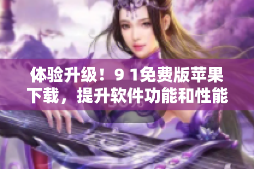 体验升级！9 1免费版苹果下载，提升软件功能和性能