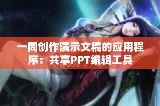 一同创作演示文稿的应用程序：共享PPT编辑工具