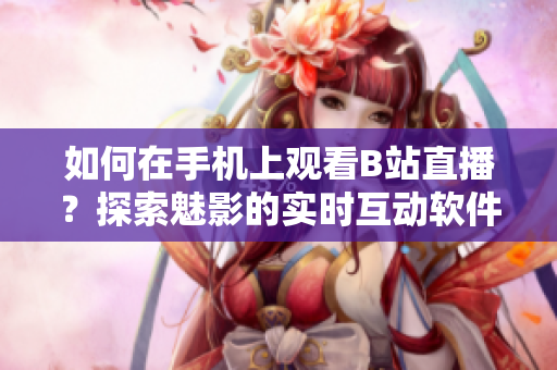 如何在手机上观看B站直播？探索魅影的实时互动软件体验