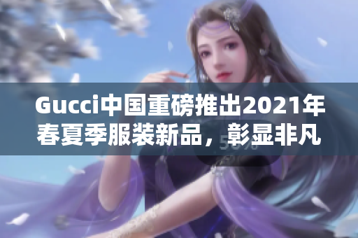 Gucci中国重磅推出2021年春夏季服装新品，彰显非凡品味