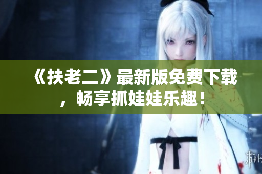 《扶老二》最新版免费下载，畅享抓娃娃乐趣！