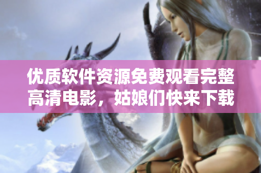 优质软件资源免费观看完整高清电影，姑娘们快来下载