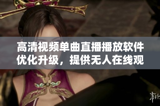 高清视频单曲直播播放软件优化升级，提供无人在线观看服务