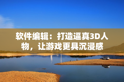 软件编辑：打造逼真3D人物，让游戏更具沉浸感