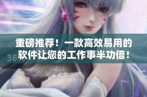 重磅推荐！一款高效易用的软件让您的工作事半功倍！