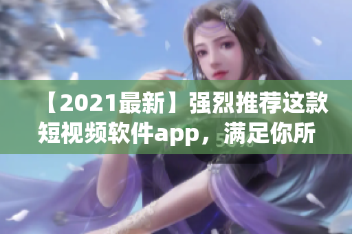 【2021最新】强烈推荐这款短视频软件app，满足你所有创意需求，快来下载吧！
