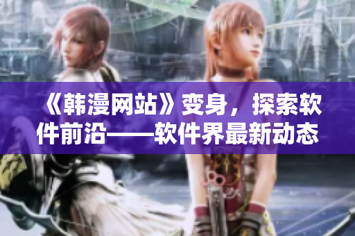 《韩漫网站》变身，探索软件前沿——软件界最新动态！