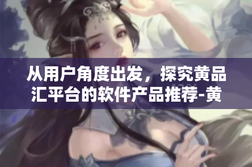 从用户角度出发，探究黄品汇平台的软件产品推荐-黄品汇软件导航站