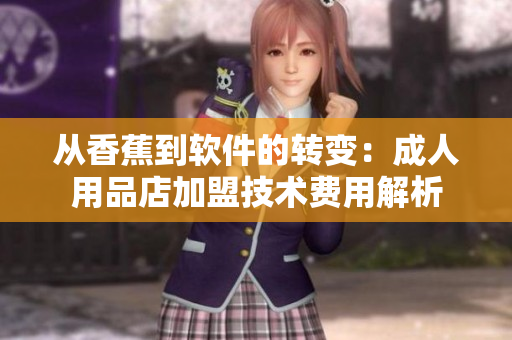 从香蕉到软件的转变：成人用品店加盟技术费用解析
