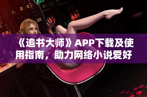 《追书大师》APP下载及使用指南，助力网络小说爱好者！