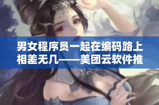 男女程序员一起在编码路上相差无几——美团云软件推荐