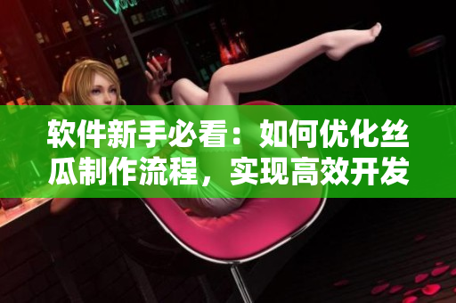软件新手必看：如何优化丝瓜制作流程，实现高效开发