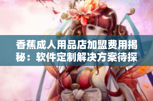 香蕉成人用品店加盟费用揭秘：软件定制解决方案待探索
