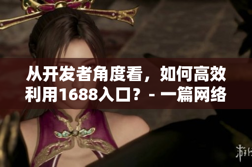 从开发者角度看，如何高效利用1688入口？- 一篇网络软件编辑的探索