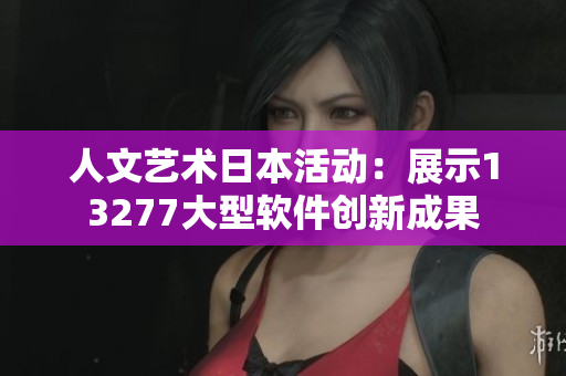 人文艺术日本活动：展示13277大型软件创新成果