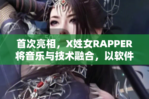 首次亮相，X姓女RAPPER将音乐与技术融合，以软件为创意灵感