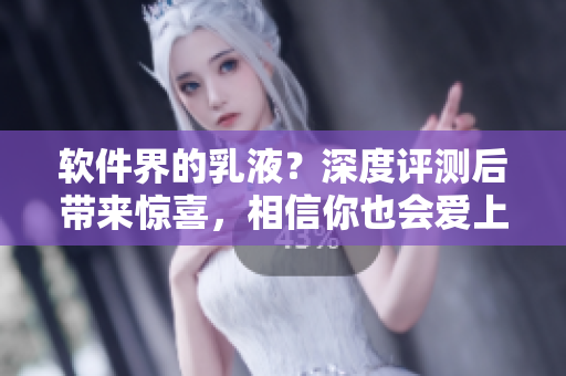 软件界的乳液？深度评测后带来惊喜，相信你也会爱上！