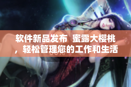 软件新品发布  蜜露大樱桃，轻松管理您的工作和生活！