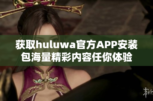 获取huluwa官方APP安装包海量精彩内容任你体验