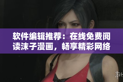 软件编辑推荐：在线免费阅读沫子漫画，畅享精彩网络漫画世界